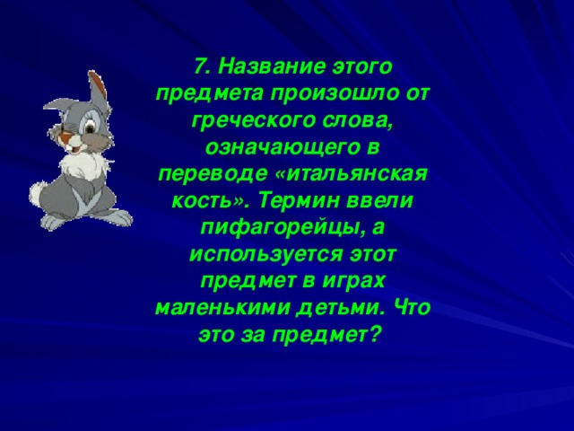 7. Название этого предмета произошло от греческого слова, означающего в переводе «итальянская кость». Термин ввели пифагорейцы, а используется этот предмет в играх маленькими детьми. Что это за предмет?