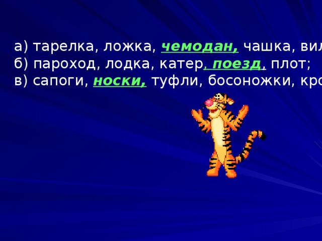 а) тарелка, ложка, чемодан, чашка, вилка; б) пароход, лодка, катер , поезд , плот; в) сапоги, носки, туфли, босоножки, кроссовки.