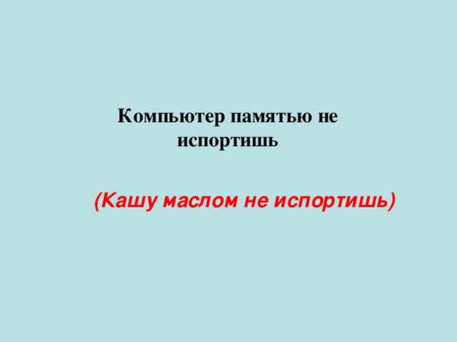 Компьютер памятью не испортишь (Кашу маслом не испортишь) 