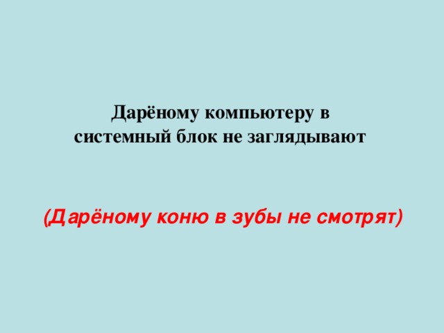 Дарёному компьютеру в системный блок не заглядывают (Дарёному коню в зубы не смотрят) 