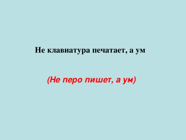 Не клавиатура печатает, а ум (Не перо пишет, а ум) 