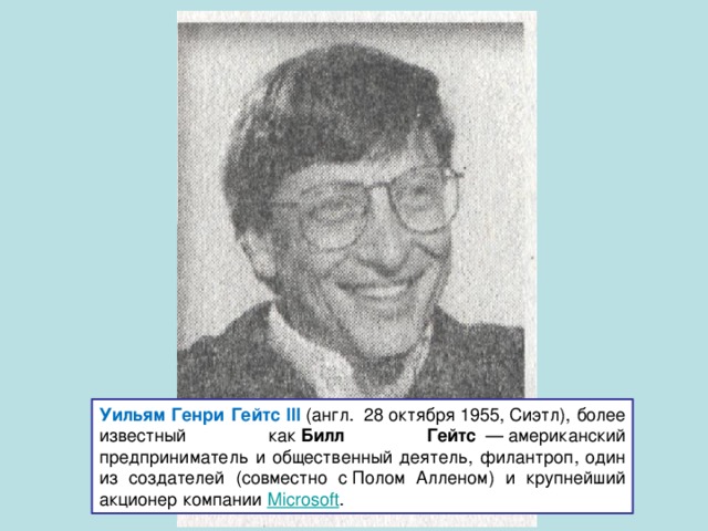 Уильям Генри Гейтс III  (англ.  28 октября 1955, Сиэтл), более известный как  Билл Гейтс   — американский предприниматель и общественный деятель, филантроп, один из создателей (совместно с Полом Алленом) и крупнейший акционер компании  Microsoft . 