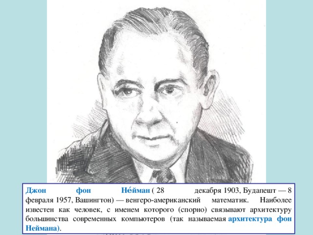 Джон фон Не́йман  ( 28 декабря 1903, Будапешт — 8 февраля 1957, Вашингтон) — венгеро-американский математик. Наиболее известен как человек, с именем которого (спорно) связывают архитектуру большинства современных компьютеров (так называемая  архитектура фон Неймана) . 