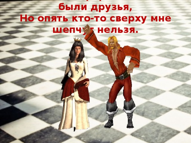 Я бы обнял ферзя, мы с ним были друзья,  Но опять кто-то сверху мне шепчут нельзя.