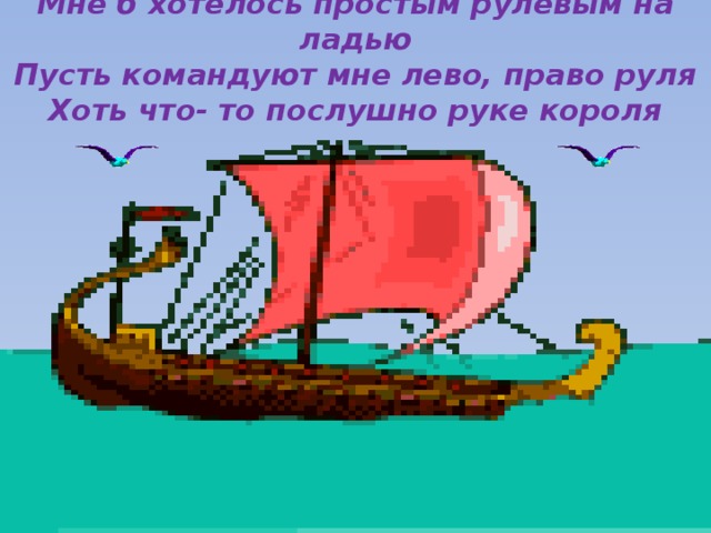 Мне б хотелось простым рулевым на ладью  Пусть командуют мне лево, право руля  Хоть что- то послушно руке короля