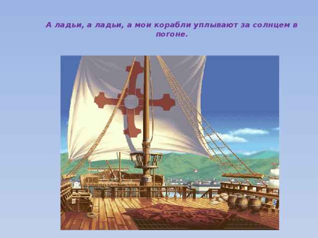 А ладьи, а ладьи, а мои корабли уплывают за солнцем в погоне.