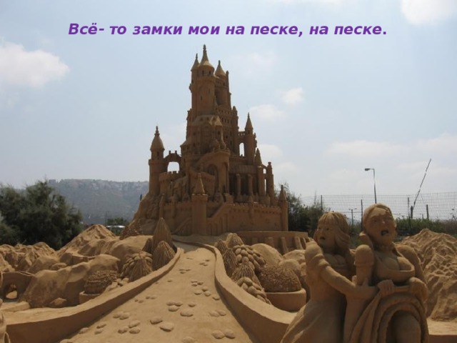 Всё- то замки мои на песке, на песке.