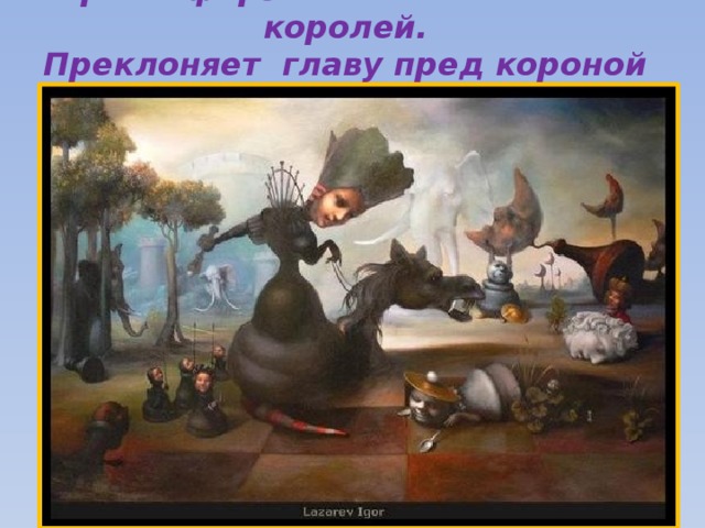 Верный ферзь хоть он стоит и ста королей.  Преклоняет главу пред короной моей.