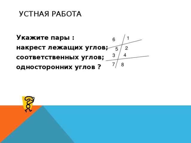 УСТНАЯ РАБОТА Укажите пары : накрест лежащих углов; соответственных углов; односторонних углов ? 1 6 2 5 4 3 7 8