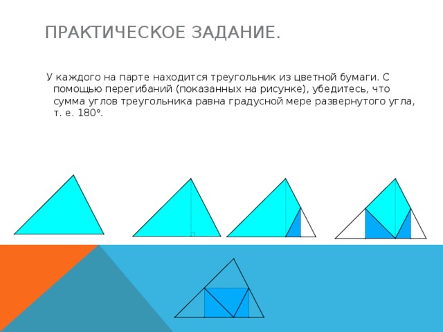 ПРАКТИЧЕСКОЕ ЗАДАНИЕ.  У каждого на парте находится треугольник из цветной бумаги. С помощью перегибаний (показанных на рисунке), убедитесь, что сумма углов треугольника равна градусной мере развернутого угла, т. е. 180  .