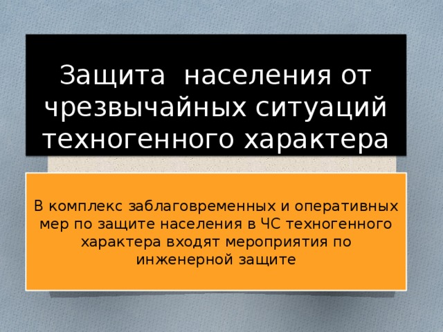 Защита населения от чрезвычайных ситуаций техногенного характера В комплекс заблаговременных и оперативных мер по защите населения в ЧС техногенного характера входят мероприятия по инженерной защите 