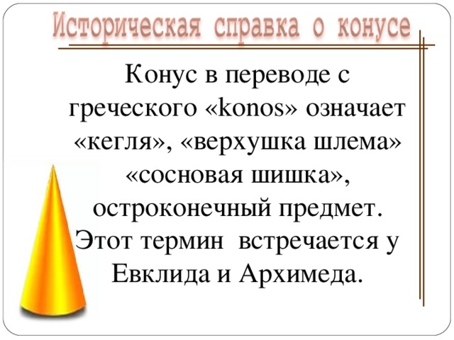 Конус в переводе с греческого «konos» означает «кегля», «верхушка шлема» «сосновая шишка», остроконечный предмет. Этот термин встречается у Евклида и Архимеда.