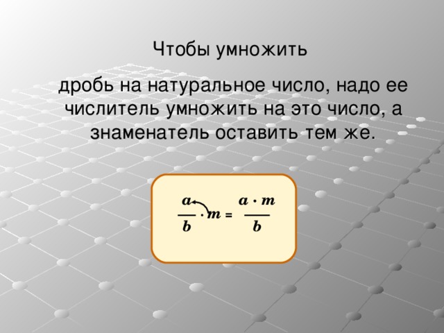 Чтобы умножить дробь на натуральное число, надо ее числитель умножить на это число, а знаменатель оставить тем же. а a  ·  m  · m = b b 