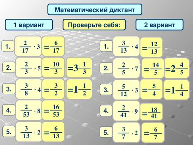 Математический диктант Проверьте себя: 1 вариант 2 вариант 2 3 6 12 = = 1. 1. · 4 · 3 1 7 1 7 13 13 2 1 10 2 4 14 = = 3 = = 2 2 . 2 . · 5 · 7 3 3 3 5 5 5 1 3 3 5 5 1 = = = 1 = 1 3 . 3 . · 4 · 3 8 2 2 4 12 4 2 16 2 = 18 4 . 4 . ·  8 = ·  9 53 53 41 41 3 6 3 6 = = 5 . 5 . · 2 · 2 13 13 7 7 
