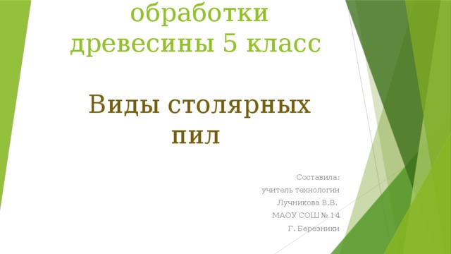 Технология обработки древесины 5 класс   Виды столярных пил Составила: учитель технологии Лучникова В.В. МАОУ СОШ № 14 Г. Березники 