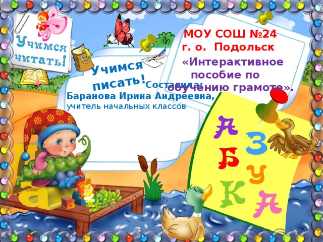  Учимся писать!  МОУ СОШ №24 г. о. Подольск  «Интерактивное пособие по обучению грамоте».  Составила: Баранова Ирина Андреевна, учитель начальных классов 