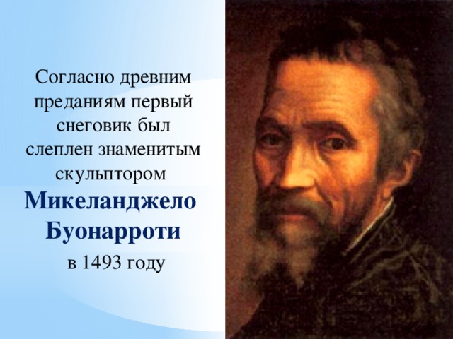 Согласно древним преданиям первый снеговик был слеплен знаменитым скульптором Микеланджело Буонарроти  в 1493 году