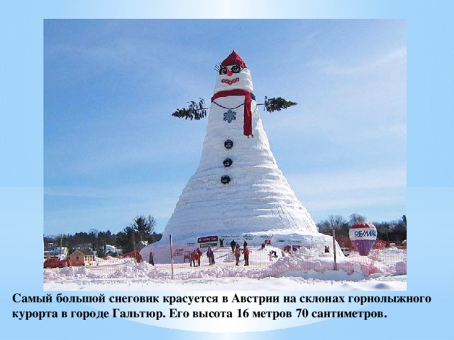 Самый большой снеговик красуется в Австрии на склонах горнолыжного курорта в городе Гальтюр. Его высота 16 метров 70 сантиметров.