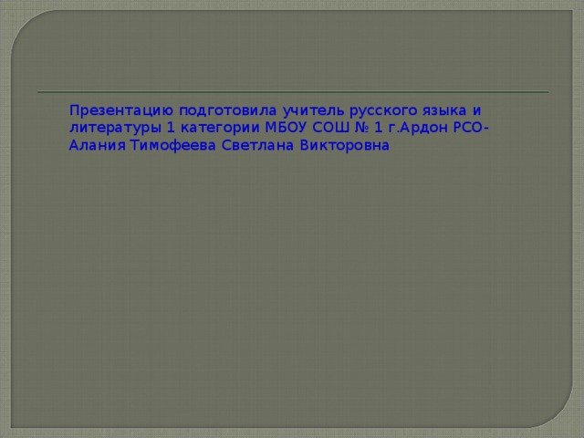 Презентацию подготовила учитель русского языка и литературы 1 категории МБОУ СОШ № 1 г.Ардон РСО- Алания Тимофеева Светлана Викторовна 