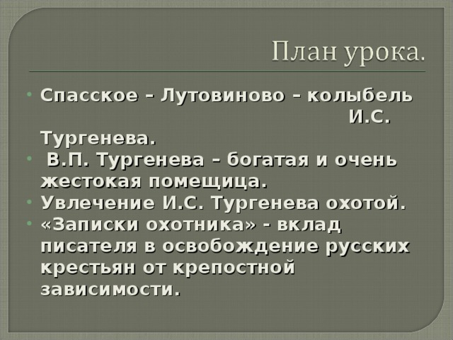 Спасское – Лутовиново – колыбель  И.С. Тургенева.  В.П. Тургенева – богатая и очень жестокая помещица. Увлечение И.С. Тургенева охотой. «Записки охотника» - вклад писателя в освобождение русских крестьян от крепостной зависимости. 