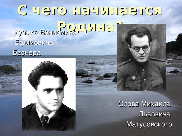 С чего начинается Родина? Музыка Вениамина  Ефимовича Баснера Слова Михаила Львовича Матусовского 