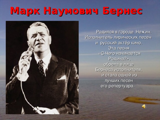 Марк Наумович Бернес  Родился в городе Нежин. Исполнитель лирических песен и русский актёр кино. Эта песня  «С Чего начинается  Родина?», обрела в лице  Бернеса исполнителя,  и стала одной из  лучших песен его репертуара. 