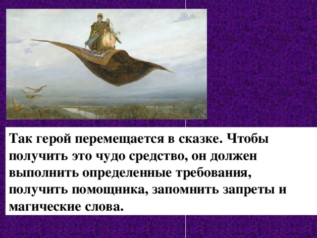 Так герой перемещается в сказке. Чтобы получить это чудо средство, он должен выполнить определенные требования, получить помощника, запомнить запреты и магические слова. 