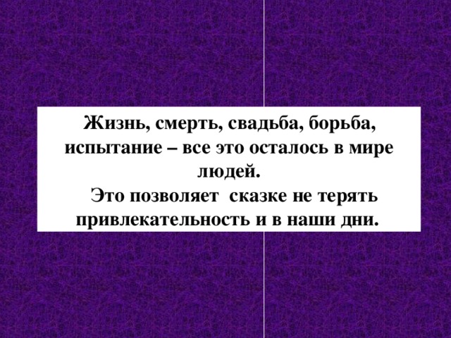 Жизнь, смерть, свадьба, борьба, испытание – все это осталось в мире людей.  Это позволяет сказке не терять привлекательность и в наши дни.  