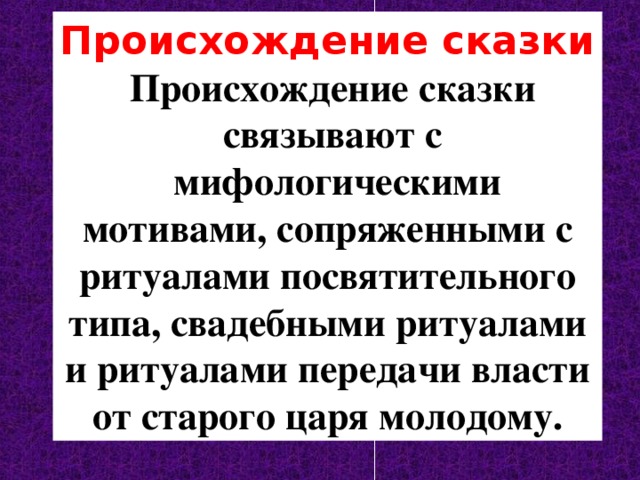 Происхождение сказки  Происхождение сказки  связывают с  мифологическими мотивами, сопряженными с ритуалами  посвятительного типа, свадебными ритуалами и ритуалами передачи власти от старого царя молодому. 