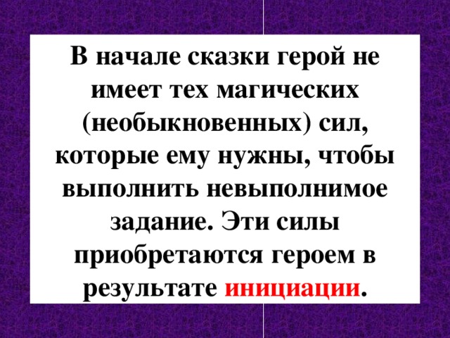 В начале сказки герой не имеет тех магических (необыкновенных) сил, которые ему нужны, чтобы выполнить невыполнимое задание. Эти силы приобретаются героем в результате инициации . 