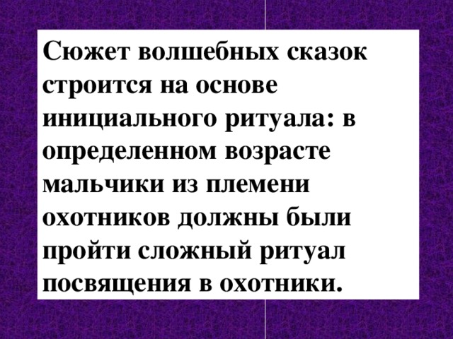 Сюжет волшебных сказок строится на основе инициального ритуала: в определенном возрасте мальчики из племени охотников должны были пройти сложный ритуал посвящения в охотники. 