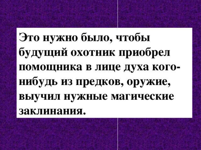 Это нужно было, чтобы будущий охотник приобрел помощника в лице духа кого-нибудь из предков, оружие, выучил нужные магические заклинания. 