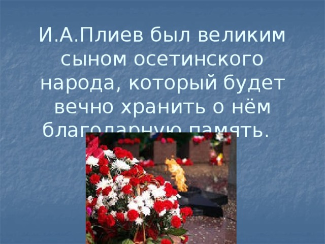 И.А.Плиев был великим сыном осетинского народа, который будет вечно хранить о нём благодарную память.      