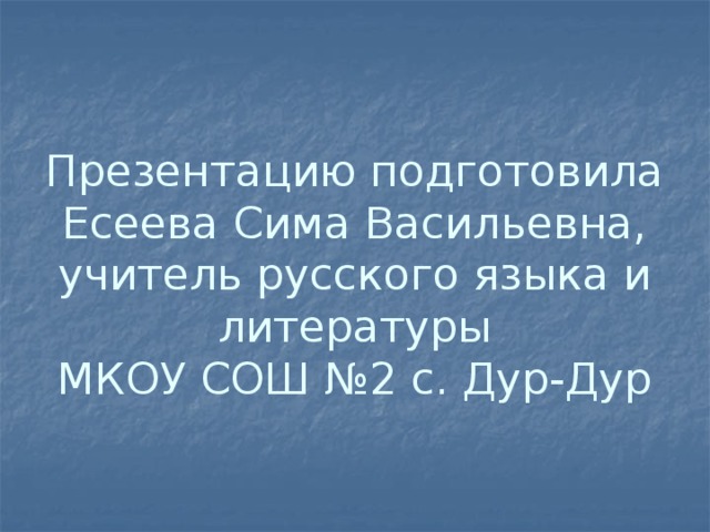 Презентацию подготовила  Есеева Сима Васильевна, учитель русского языка и литературы  МКОУ СОШ №2 с. Дур-Дур   