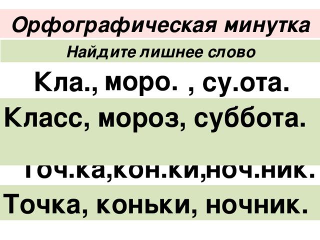 Орфографическая минутка Найдите лишнее слово моро.  Кла., , су.ота. Класс, мороз, суббота. Точ.ка, кон.ки, ноч.ник. Точка, коньки, ночник. 