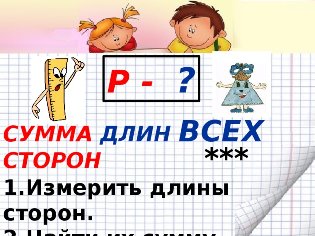 Р - ? СУММА ДЛИН ВСЕХ  СТОРОН  *** 1.Измерить длины сторон. 2.Найти их сумму.