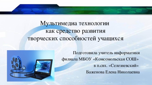 Мультимедиа технологии  как средство развития  творческих способностей учащихся Подготовила учитель информатики  филиала МБОУ «Комсомольская СОШ» в п.свх. «Селезневский» Баженова Елена Николаевна 