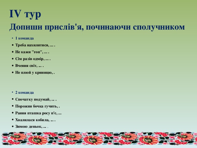    ІV тур  Допиши прислів'я, починаючи сполучником    1 команда Треба нахилитися, ... . Не кажи 