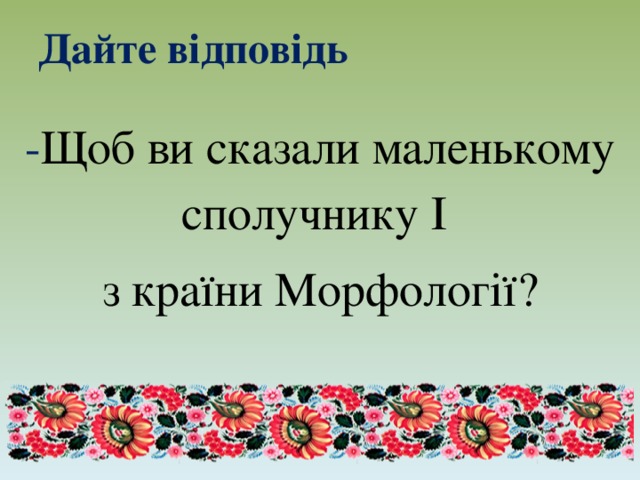 Дайте відповідь   - Щоб ви сказали маленькому сполучнику І з країни Морфології? 