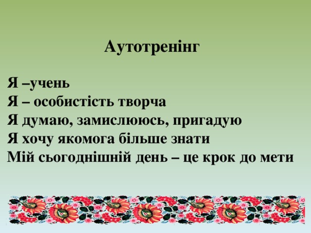   Аутотренінг   Я –учень  Я – особистість творча  Я думаю, замислююсь, пригадую  Я хочу якомога більше знати  Мій сьогоднішній день – це крок до мети   