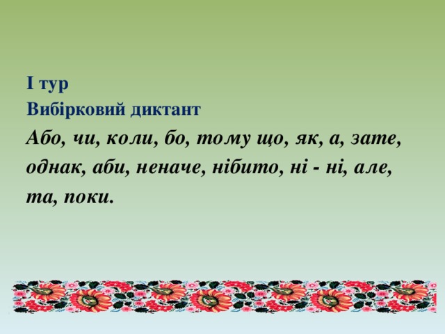   І тур  Вибірковий диктант  Або, чи, коли, бо, тому що, як, а, зате, однак, аби, неначе, нібито, ні - ні, але, та, поки.    