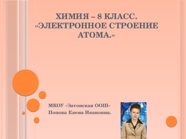 Химия – 8 класс.  «Электронное строение атома.» МКОУ «Затонская ООШ» Попова Елена Ивановна.