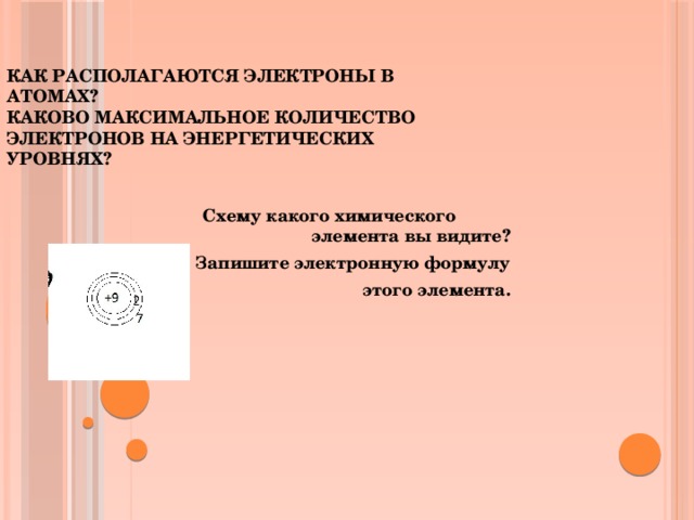 Как располагаются электроны в атомах?  Каково максимальное количество электронов на энергетических уровнях?  Схему какого химического элемента вы видите? Запишите электронную формулу этого элемента.