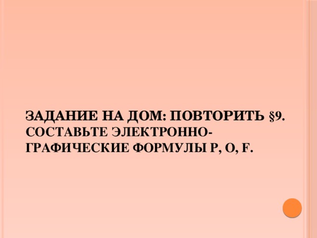Задание на дом: повторить §9.  составьте электронно-графические формулы P, O, F.