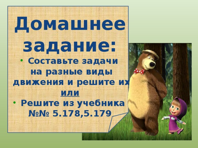 Домашнее задание:  Составьте задачи  на разные виды  движения и решите их или  Решите из учебника №№ 5.178,5.179