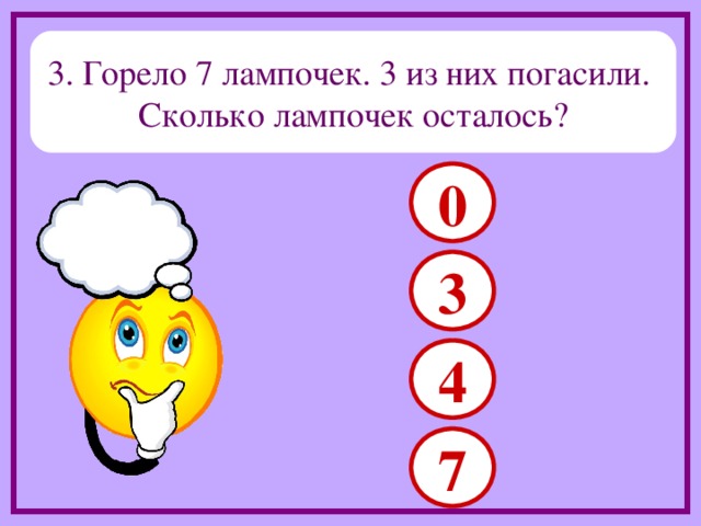  3. Горело 7 лампочек. 3 из них погасили. Сколько лампочек осталось? 0 3 4 7 