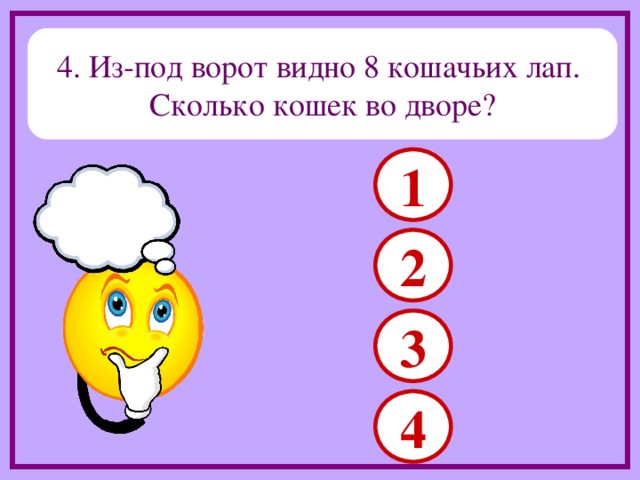 4. Из-под ворот видно 8 кошачьих лап. Сколько кошек во дворе? 1 2 3 4 