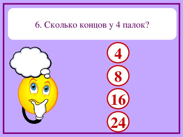 6. Сколько концов у 4 палок? 4 8 16 24 