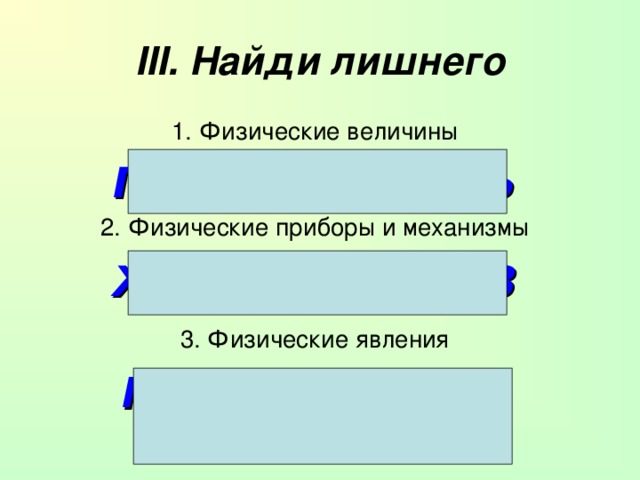 III . Найди лишнего 1. Физические величины ГАЗ, ЖИДКОСТЬ 2. Физические приборы и механизмы ЖИДКОСТЬ, ГАЗ 3. Физические явления МОМЕНТ СИЛЫ, ПЛОТНОСТЬ