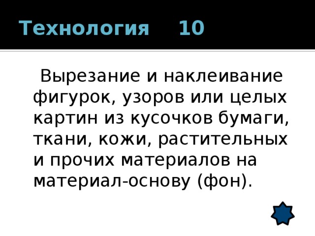 Технология 10  Вырезание и наклеивание фигурок, узоров или целых картин из кусочков бумаги, ткани, кожи, растительных и прочих материалов на материал-основу (фон). 